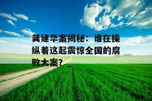 龚建华案揭秘：谁在操纵着这起震惊全国的腐败大案？_