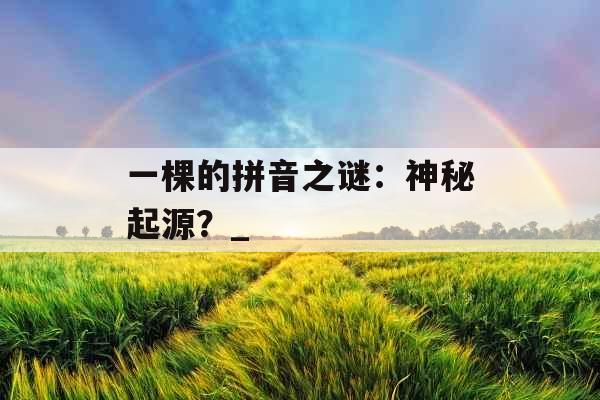 一棵的拼音之谜：神秘起源？_