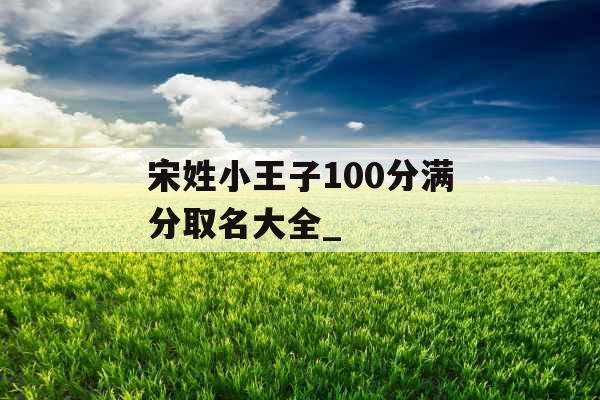 宋姓小王子100分满分取名大全_