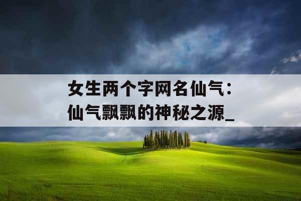 女生两个字网名仙气：仙气飘飘的神秘之源_