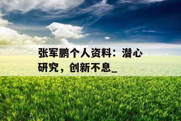 张军鹏个人资料：潜心研究，创新不息_