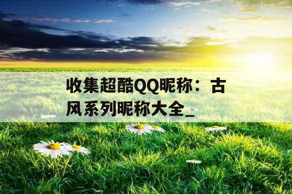 收集超酷QQ昵称：古风系列昵称大全_