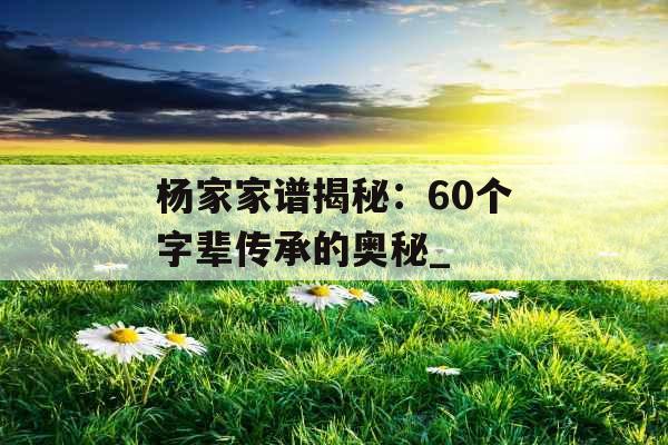 杨家家谱揭秘：60个字辈传承的奥秘_