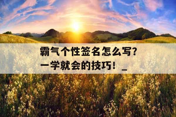 霸气个性签名怎么写？一学就会的技巧！_