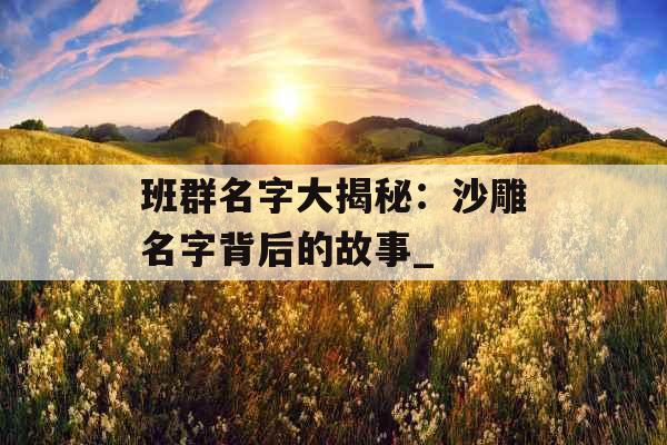 班群名字大揭秘：沙雕名字背后的故事_