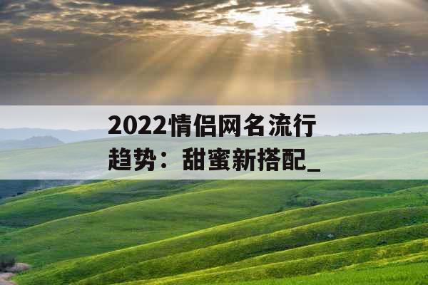 2022情侣网名流行趋势：甜蜜新搭配_