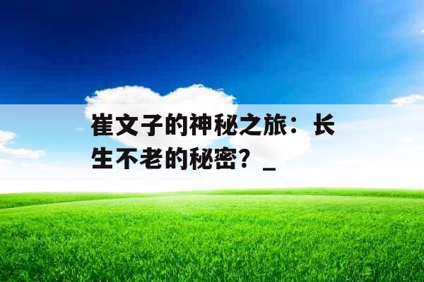 崔文子的神秘之旅：长生不老的秘密？_