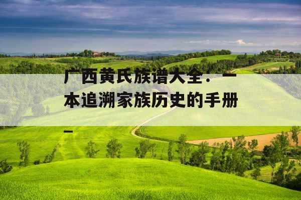 广西黄氏族谱大全：一本追溯家族历史的手册_