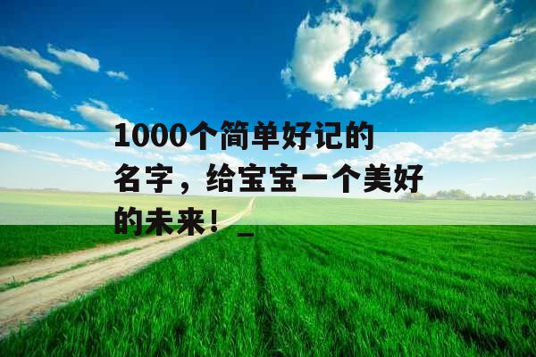 1000个简单好记的名字，给宝宝一个美好的未来！_