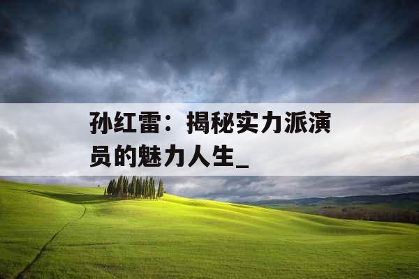 孙红雷：揭秘实力派演员的魅力人生_