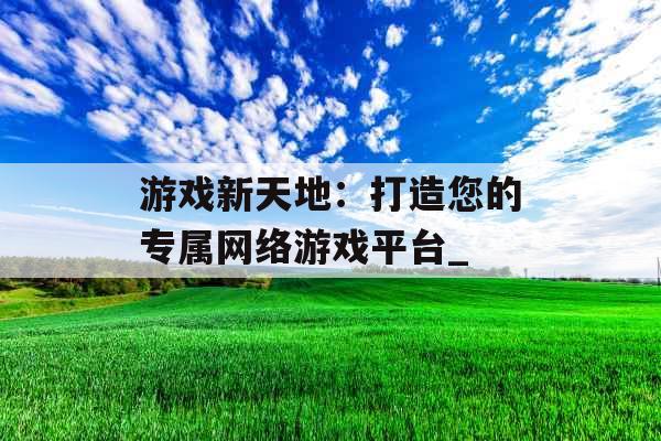 游戏新天地：打造您的专属网络游戏平台_