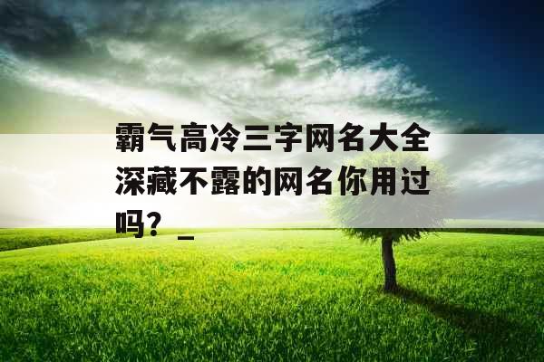 霸气高冷三字网名大全深藏不露的网名你用过吗？_