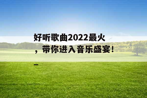 好听歌曲2022最火，带你进入音乐盛宴！_