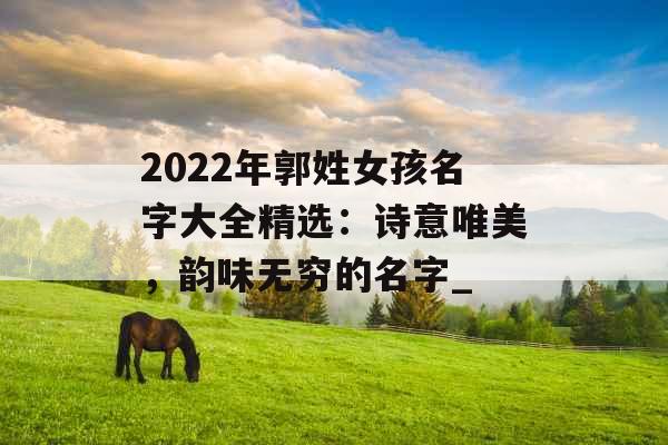 2022年郭姓女孩名字大全精选：诗意唯美，韵味无穷的名字_