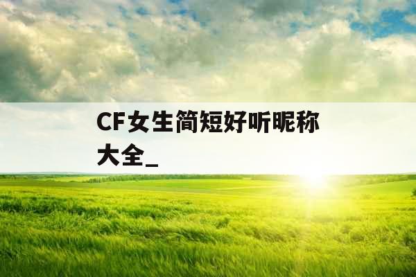 CF女生简短好听昵称大全_