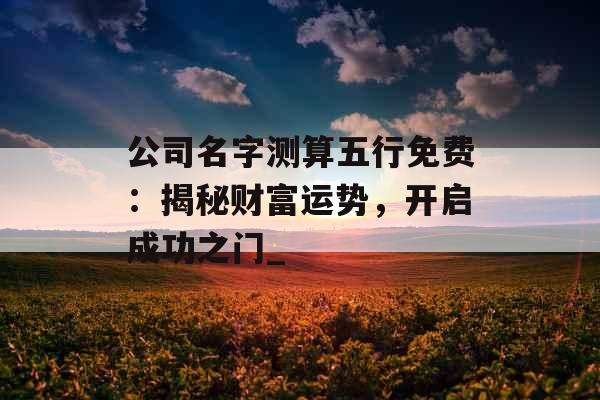 公司名字测算五行免费：揭秘财富运势，开启成功之门_