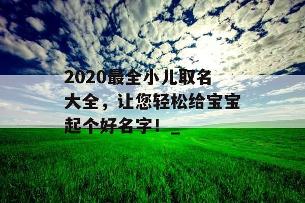 2020最全小儿取名大全，让您轻松给宝宝起个好名字！_