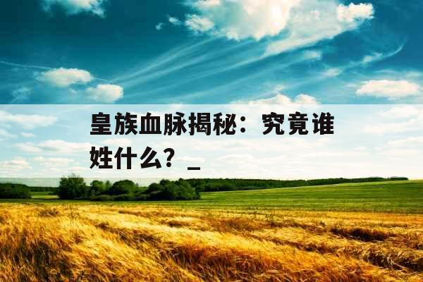 皇族血脉揭秘：究竟谁姓什么？_