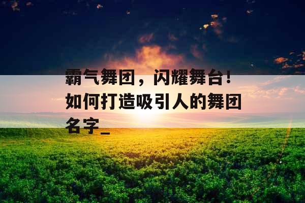 霸气舞团，闪耀舞台！如何打造吸引人的舞团名字_