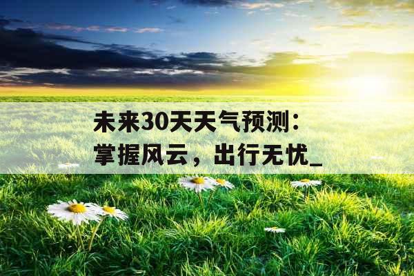 未来30天天气预测：掌握风云，出行无忧_