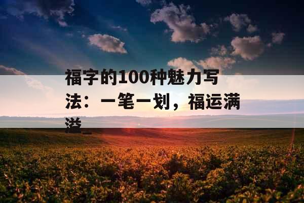 福字的100种魅力写法：一笔一划，福运满溢_