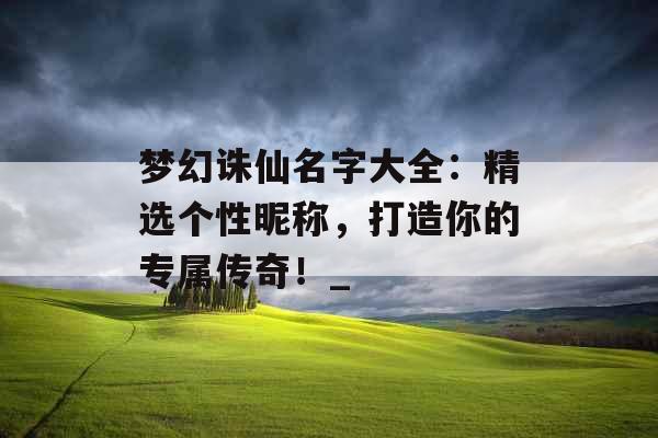 梦幻诛仙名字大全：精选个性昵称，打造你的专属传奇！_