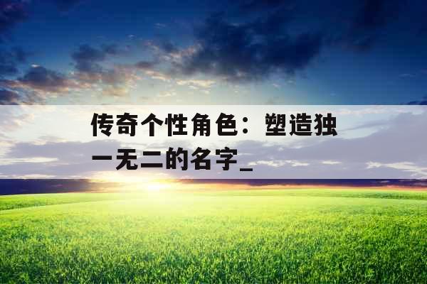 传奇个性角色：塑造独一无二的名字_