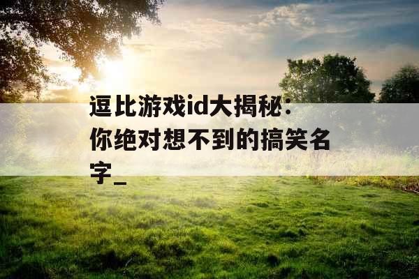 逗比游戏id大揭秘：你绝对想不到的搞笑名字_