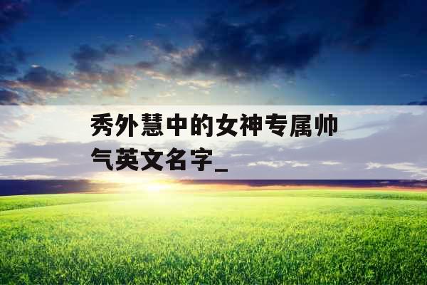 秀外慧中的女神专属帅气英文名字_