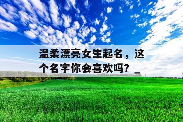 温柔漂亮女生起名，这个名字你会喜欢吗？_