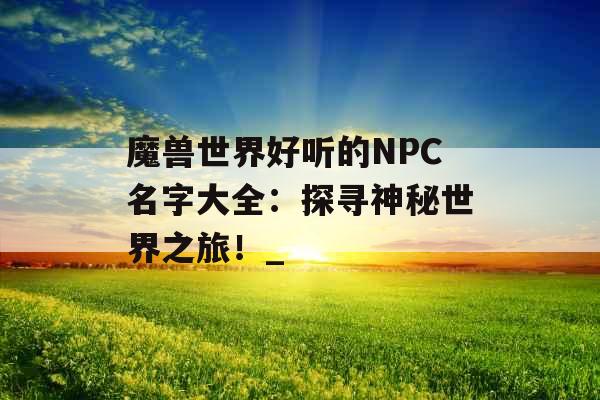 魔兽世界好听的NPC名字大全：探寻神秘世界之旅！_