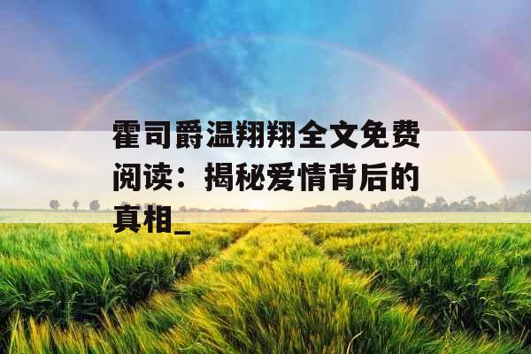 霍司爵温翔翔全文免费阅读：揭秘爱情背后的真相_