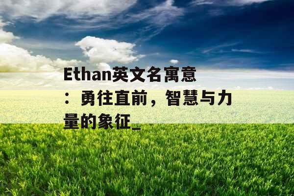 Ethan英文名寓意：勇往直前，智慧与力量的象征_