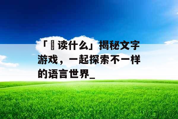 「槑读什么」揭秘文字游戏，一起探索不一样的语言世界_