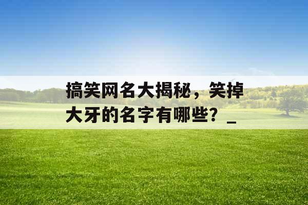 搞笑网名大揭秘，笑掉大牙的名字有哪些？_