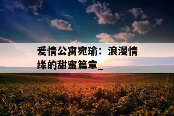 爱情公寓宛瑜：浪漫情缘的甜蜜篇章_