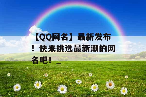 【QQ网名】最新发布！快来挑选最新潮的网名吧！_