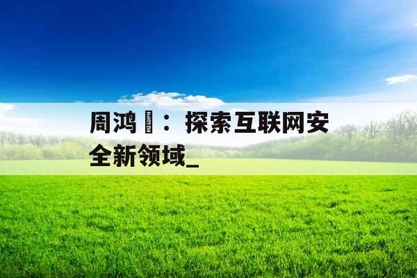 周鸿祎：探索互联网安全新领域_