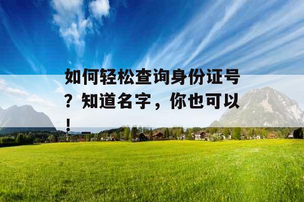 如何轻松查询身份证号？知道名字，你也可以！_