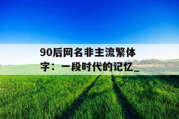 90后网名非主流繁体字：一段时代的记忆_