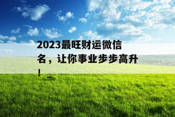 2023最旺财运微信名，让你事业步步高升！_