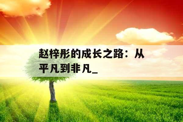 赵梓彤的成长之路：从平凡到非凡_