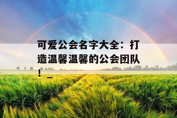 可爱公会名字大全：打造温馨温馨的公会团队！_