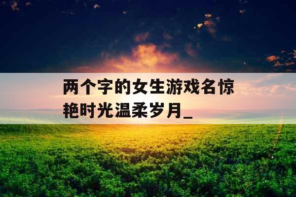 两个字的女生游戏名惊艳时光温柔岁月_