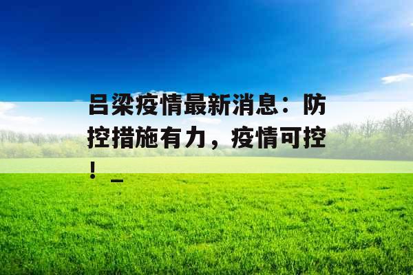 吕梁疫情最新消息：防控措施有力，疫情可控！_