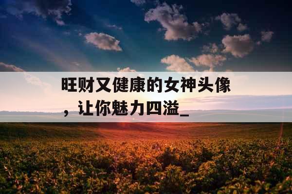 旺财又健康的女神头像，让你魅力四溢_