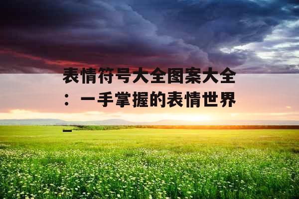 表情符号大全图案大全：一手掌握的表情世界_