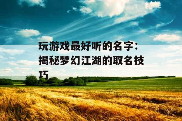 玩游戏最好听的名字：揭秘梦幻江湖的取名技巧_