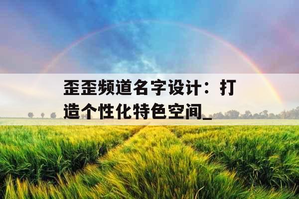 歪歪频道名字设计：打造个性化特色空间_