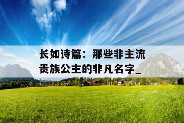 长如诗篇：那些非主流贵族公主的非凡名字_